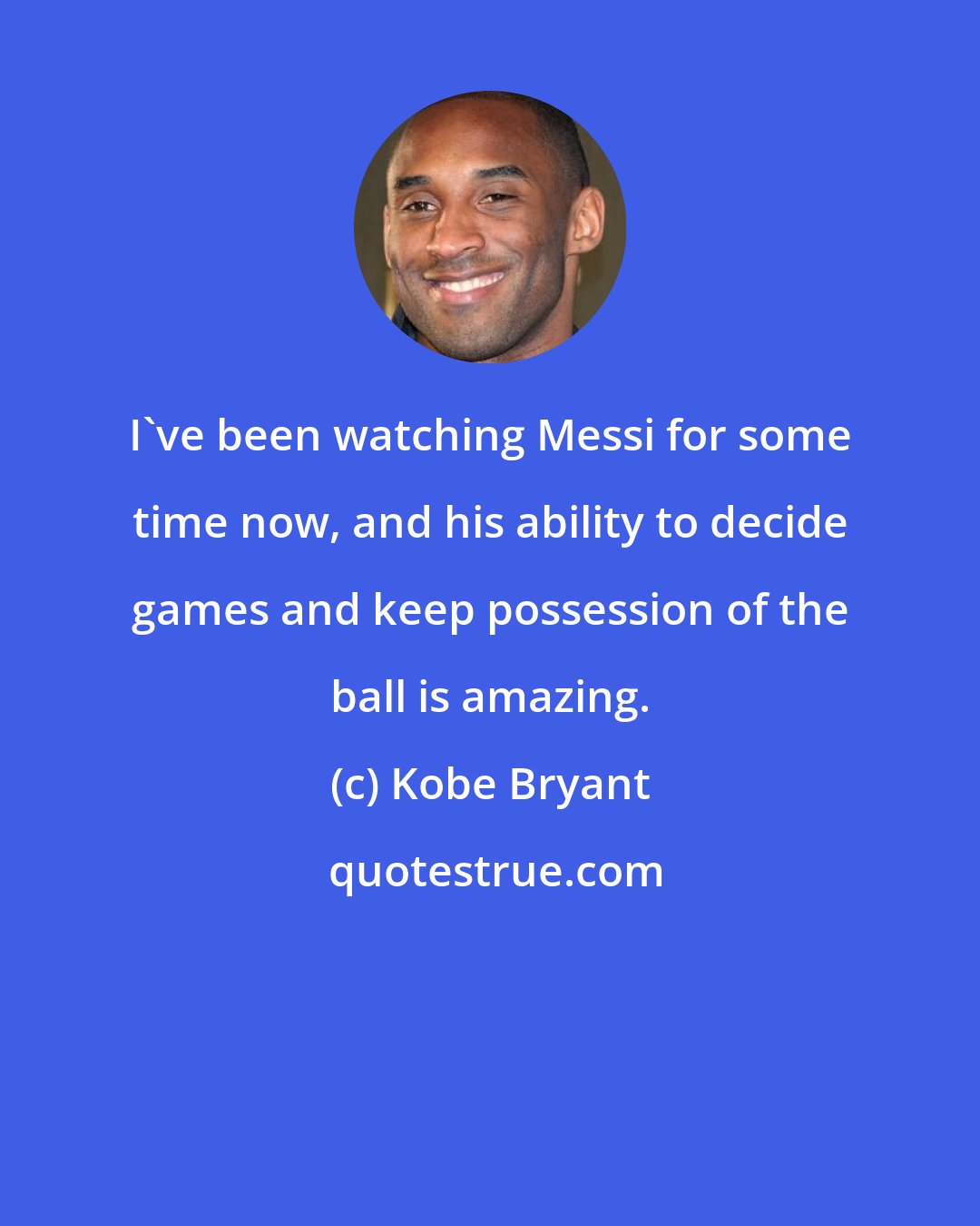 Kobe Bryant: I've been watching Messi for some time now, and his ability to decide games and keep possession of the ball is amazing.