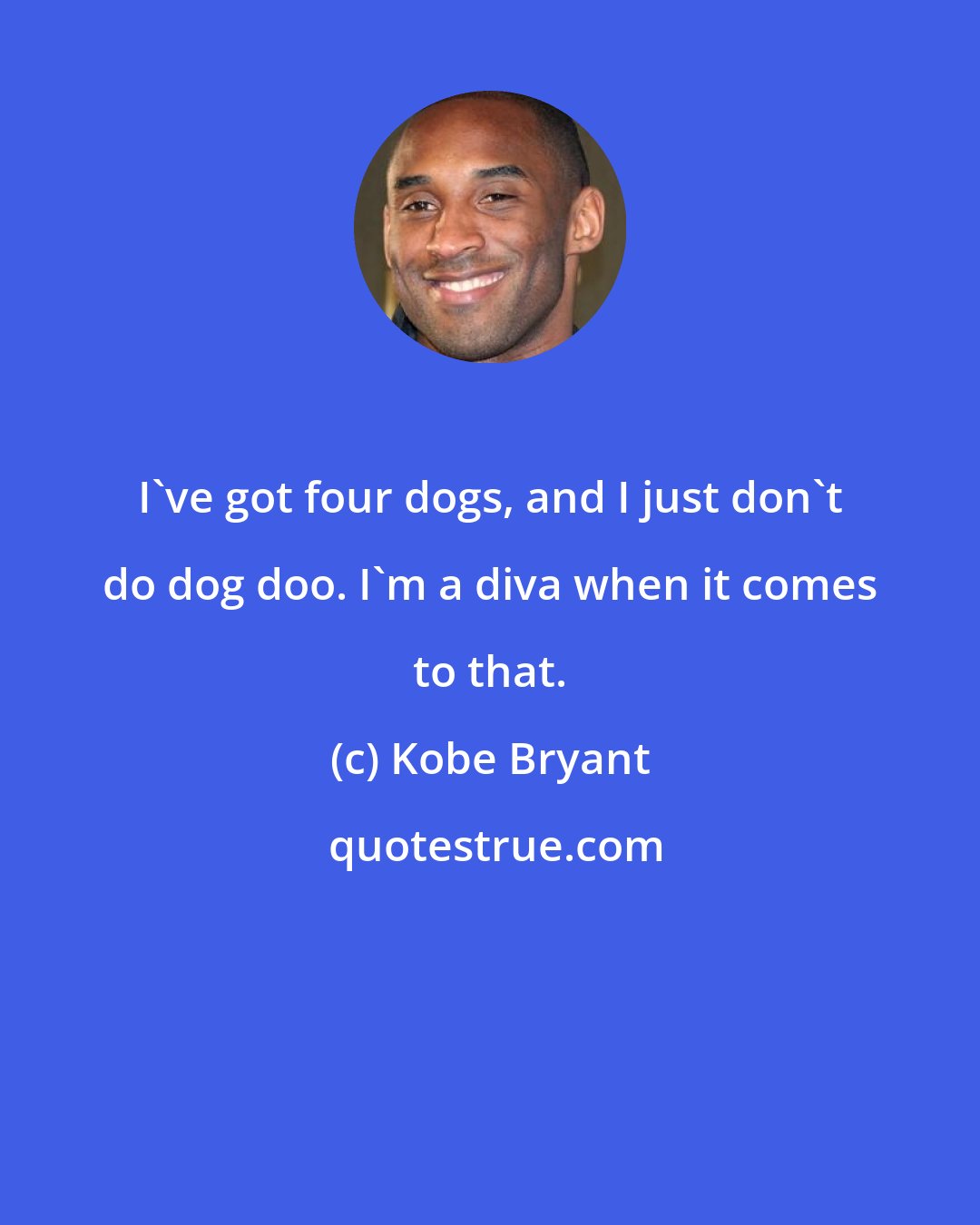 Kobe Bryant: I've got four dogs, and I just don't do dog doo. I'm a diva when it comes to that.