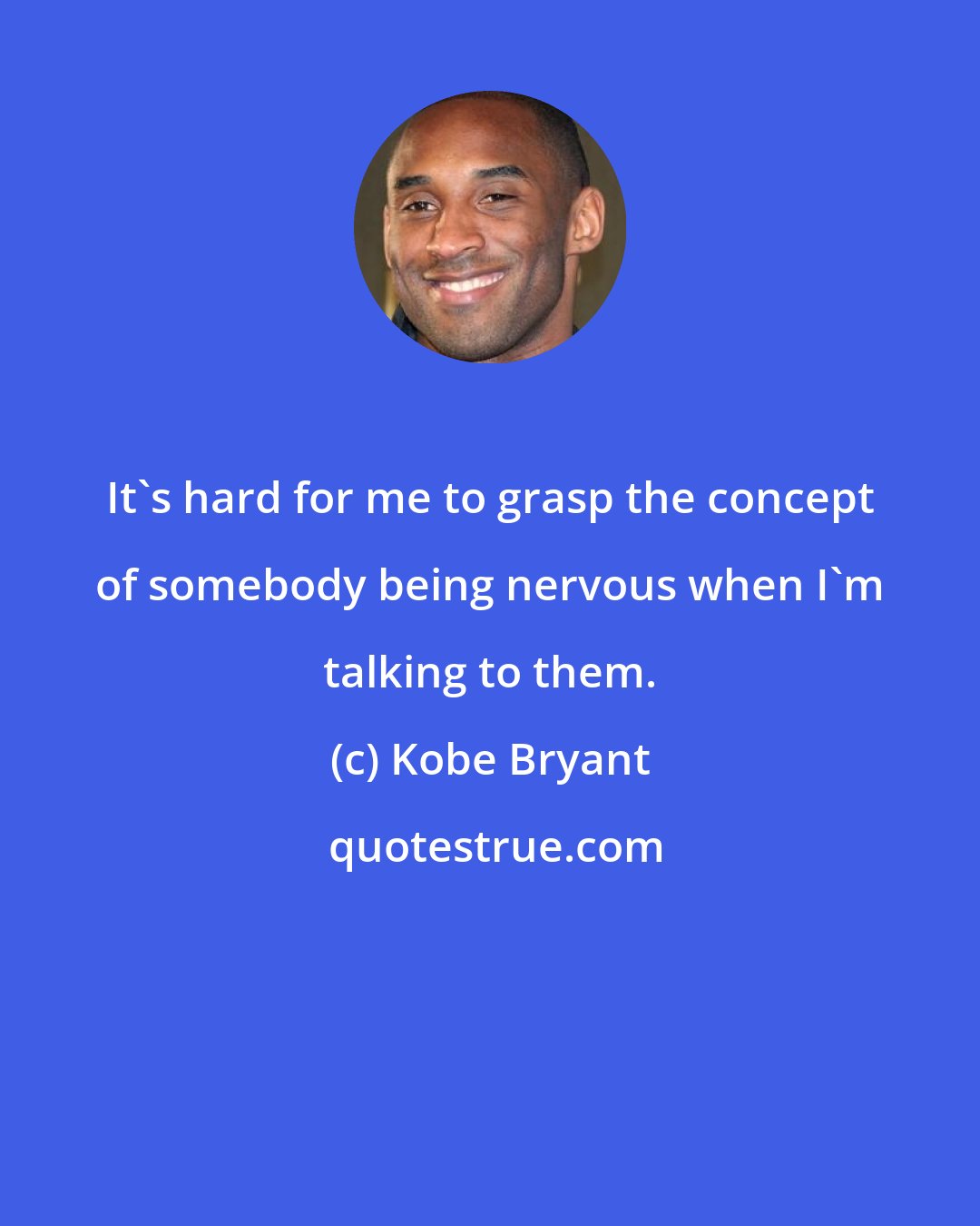 Kobe Bryant: It's hard for me to grasp the concept of somebody being nervous when I'm talking to them.