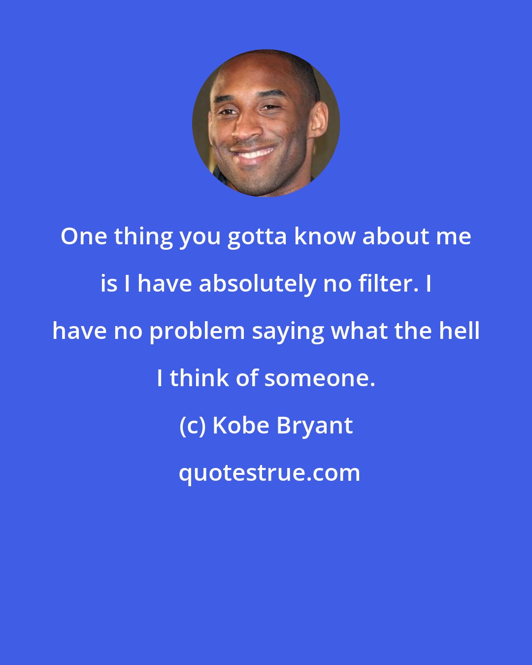 Kobe Bryant: One thing you gotta know about me is I have absolutely no filter. I have no problem saying what the hell I think of someone.