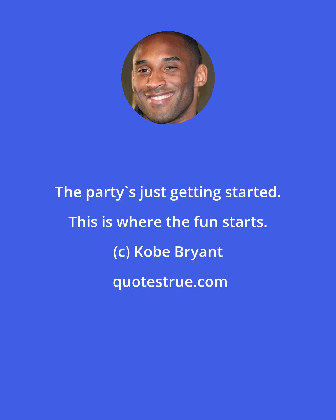 Kobe Bryant: The party's just getting started. This is where the fun starts.