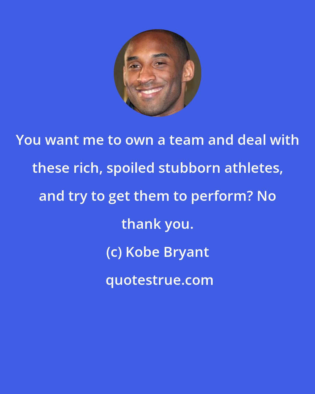 Kobe Bryant: You want me to own a team and deal with these rich, spoiled stubborn athletes, and try to get them to perform? No thank you.