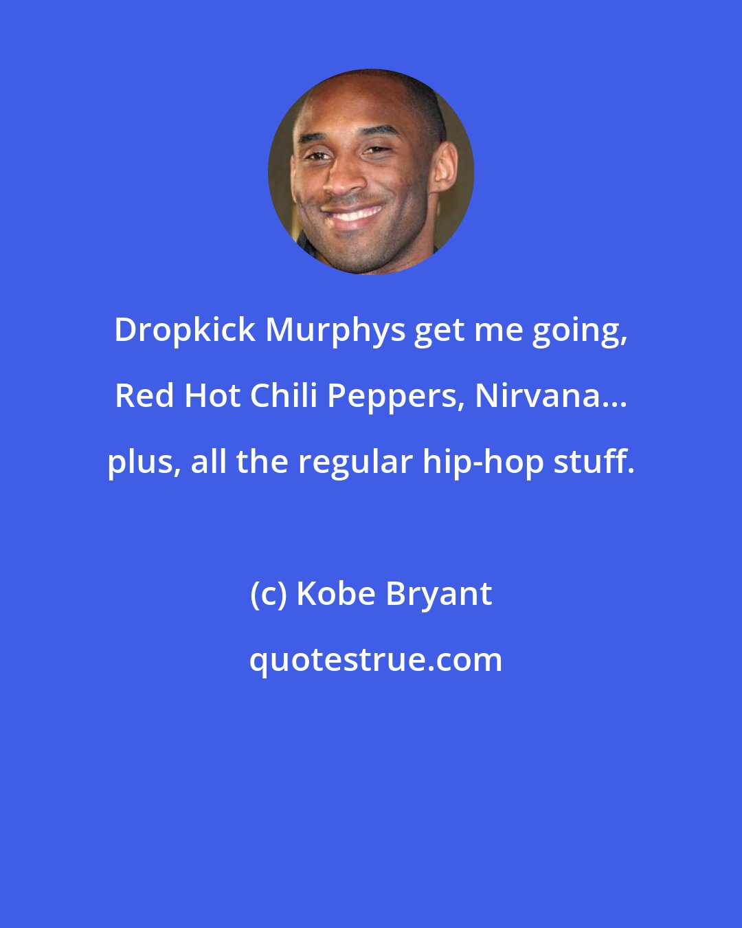 Kobe Bryant: Dropkick Murphys get me going, Red Hot Chili Peppers, Nirvana... plus, all the regular hip-hop stuff.