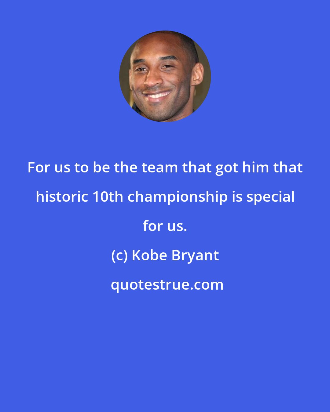 Kobe Bryant: For us to be the team that got him that historic 10th championship is special for us.