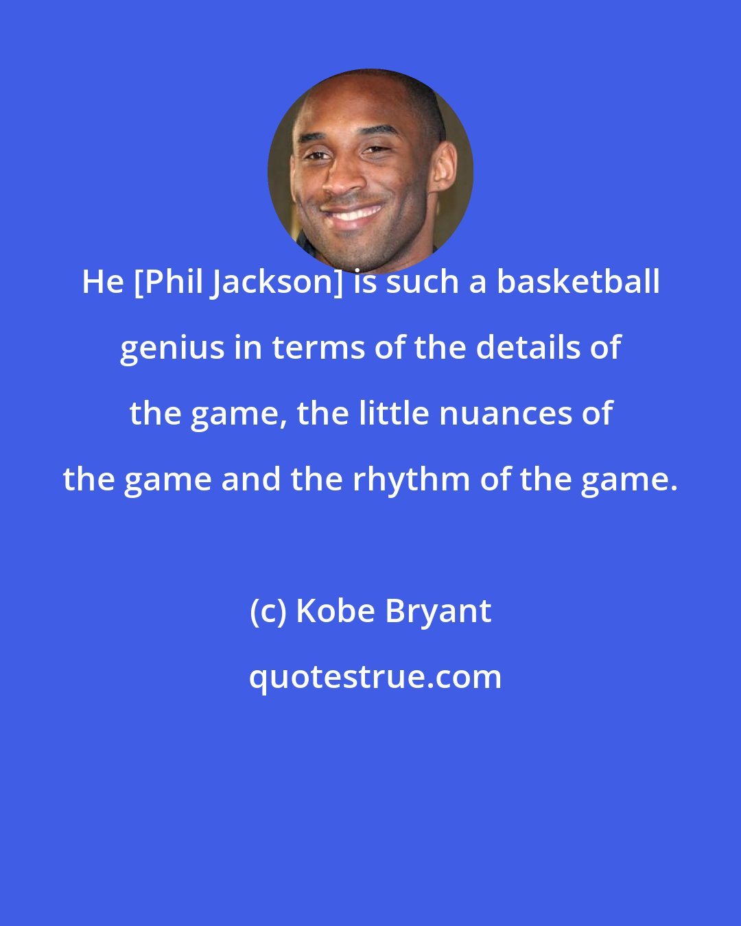 Kobe Bryant: He [Phil Jackson] is such a basketball genius in terms of the details of the game, the little nuances of the game and the rhythm of the game.