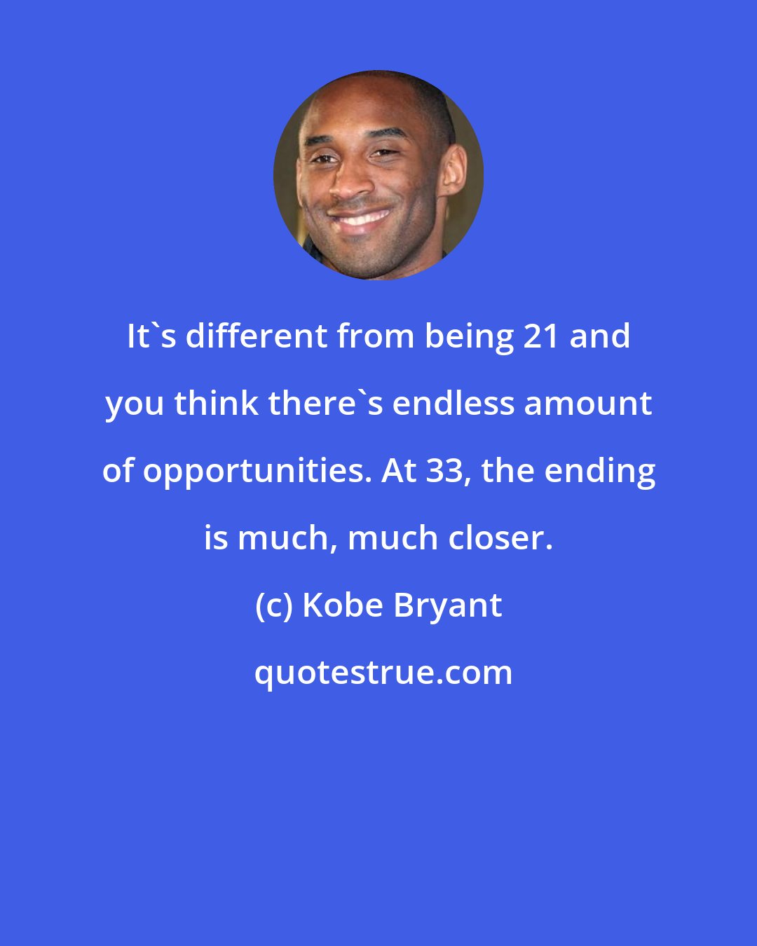 Kobe Bryant: It's different from being 21 and you think there's endless amount of opportunities. At 33, the ending is much, much closer.