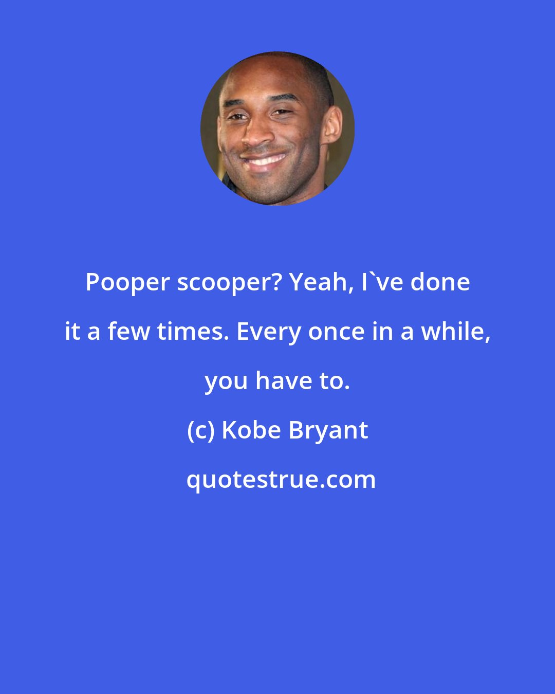 Kobe Bryant: Pooper scooper? Yeah, I've done it a few times. Every once in a while, you have to.