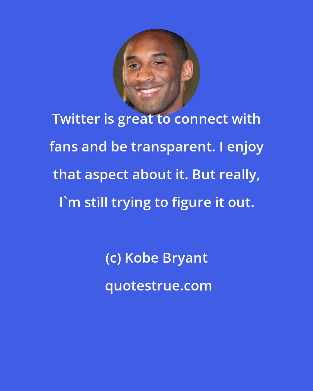 Kobe Bryant: Twitter is great to connect with fans and be transparent. I enjoy that aspect about it. But really, I'm still trying to figure it out.