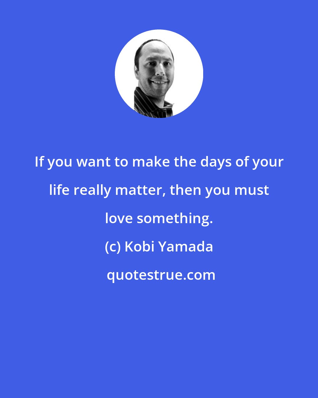 Kobi Yamada: If you want to make the days of your life really matter, then you must love something.