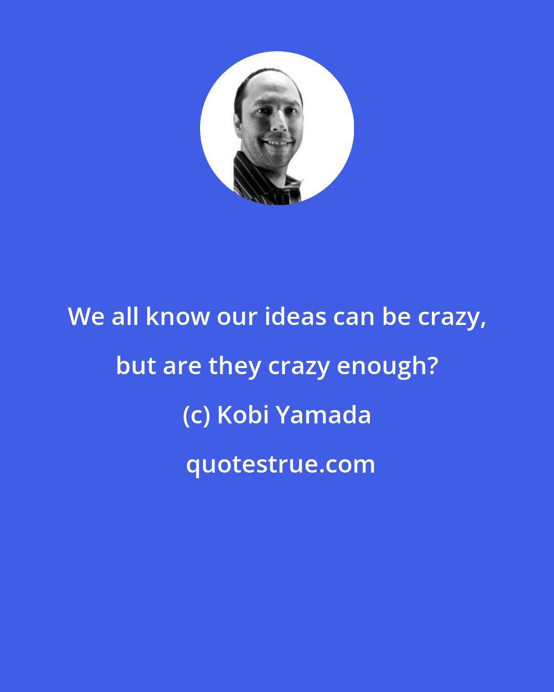 Kobi Yamada: We all know our ideas can be crazy, but are they crazy enough?