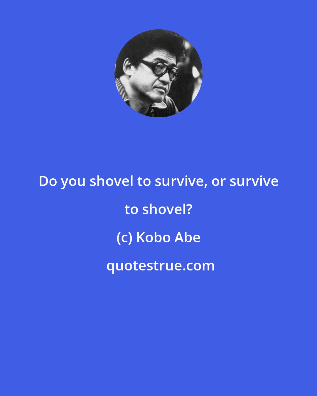 Kobo Abe: Do you shovel to survive, or survive to shovel?