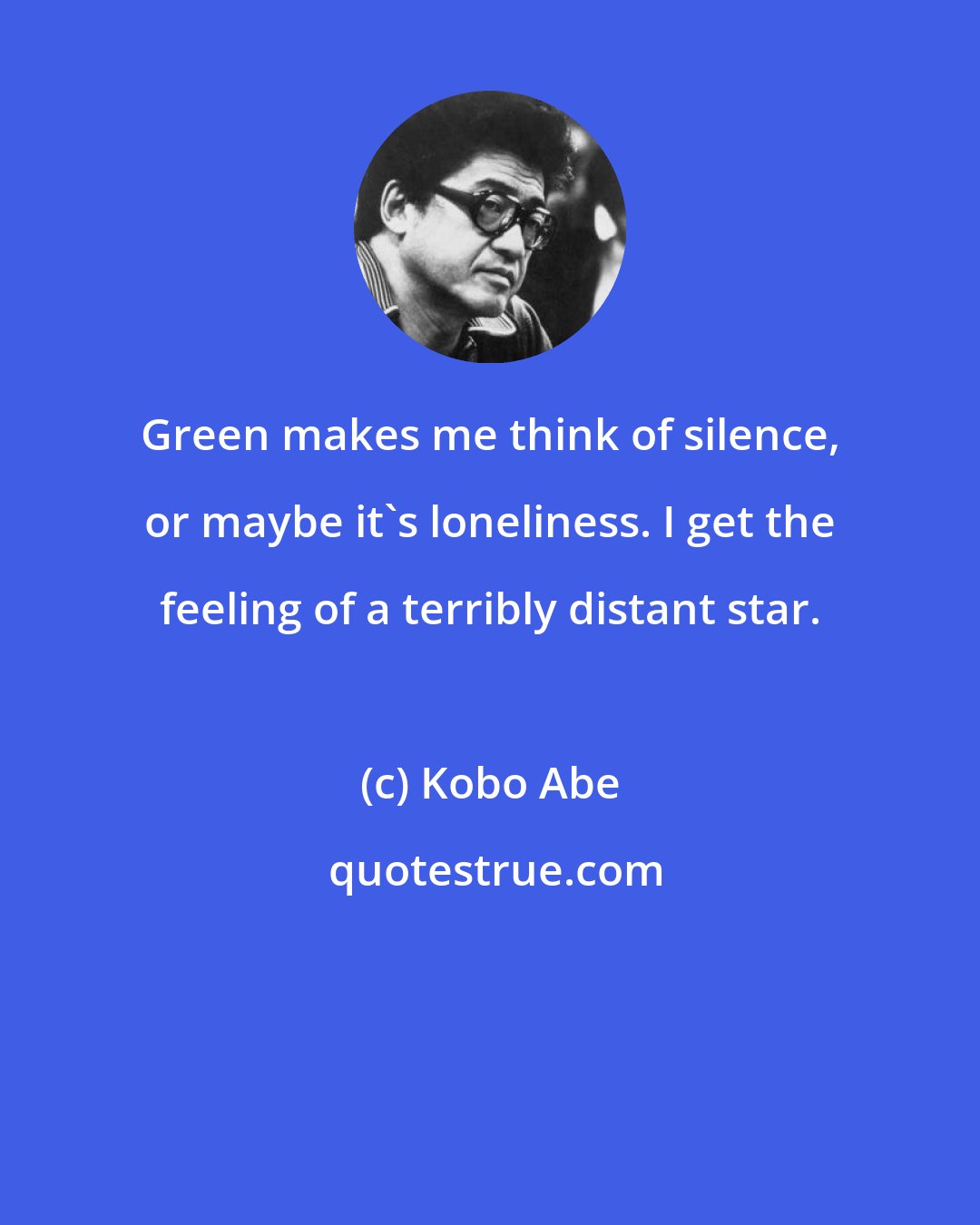 Kobo Abe: Green makes me think of silence, or maybe it's loneliness. I get the feeling of a terribly distant star.
