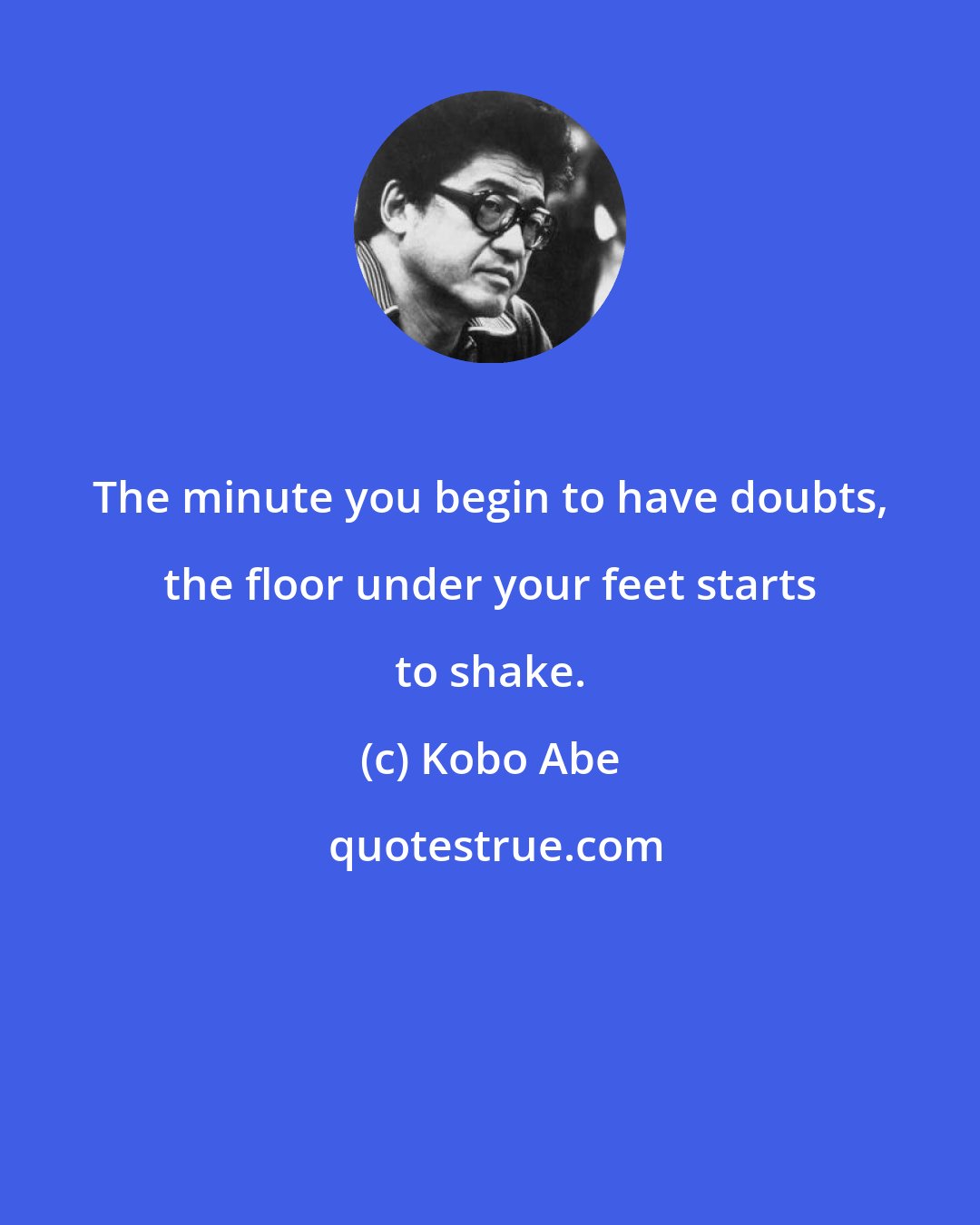 Kobo Abe: The minute you begin to have doubts, the floor under your feet starts to shake.