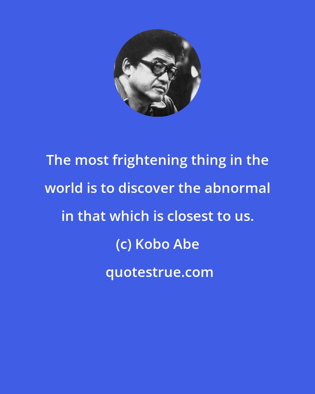 Kobo Abe: The most frightening thing in the world is to discover the abnormal in that which is closest to us.