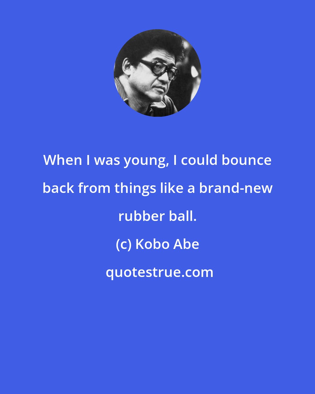 Kobo Abe: When I was young, I could bounce back from things like a brand-new rubber ball.