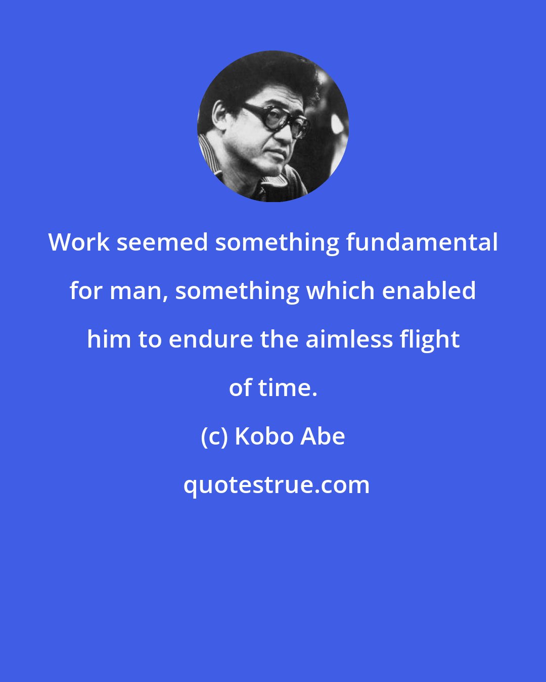 Kobo Abe: Work seemed something fundamental for man, something which enabled him to endure the aimless flight of time.