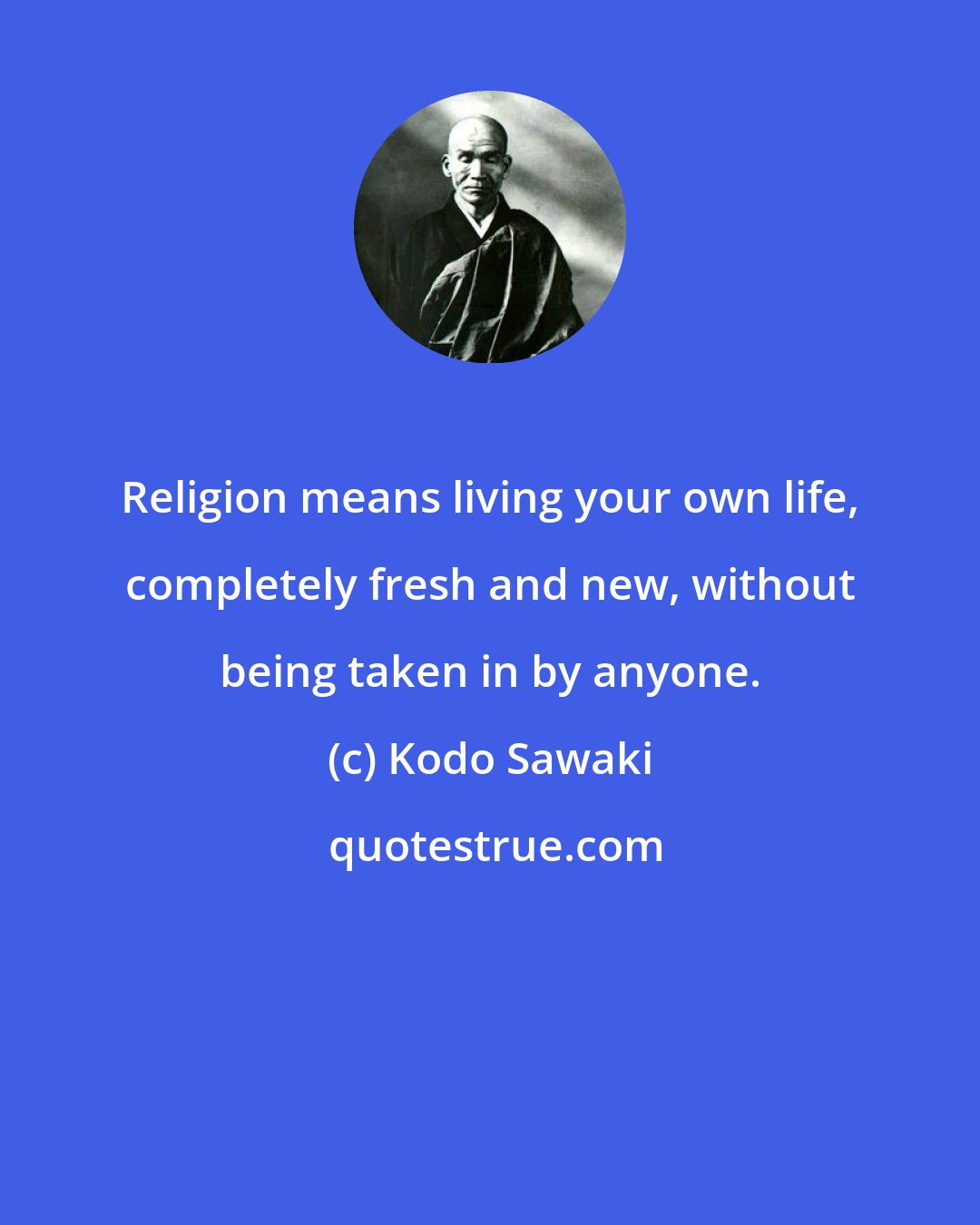 Kodo Sawaki: Religion means living your own life, completely fresh and new, without being taken in by anyone.
