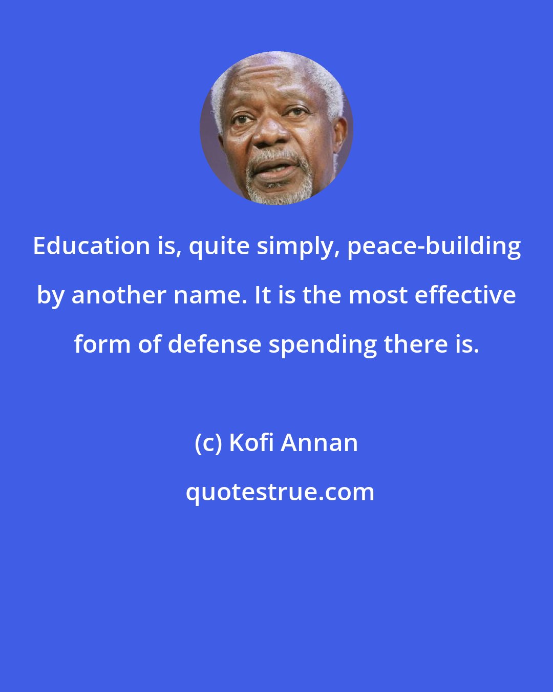 Kofi Annan: Education is, quite simply, peace-building by another name. It is the most effective form of defense spending there is.