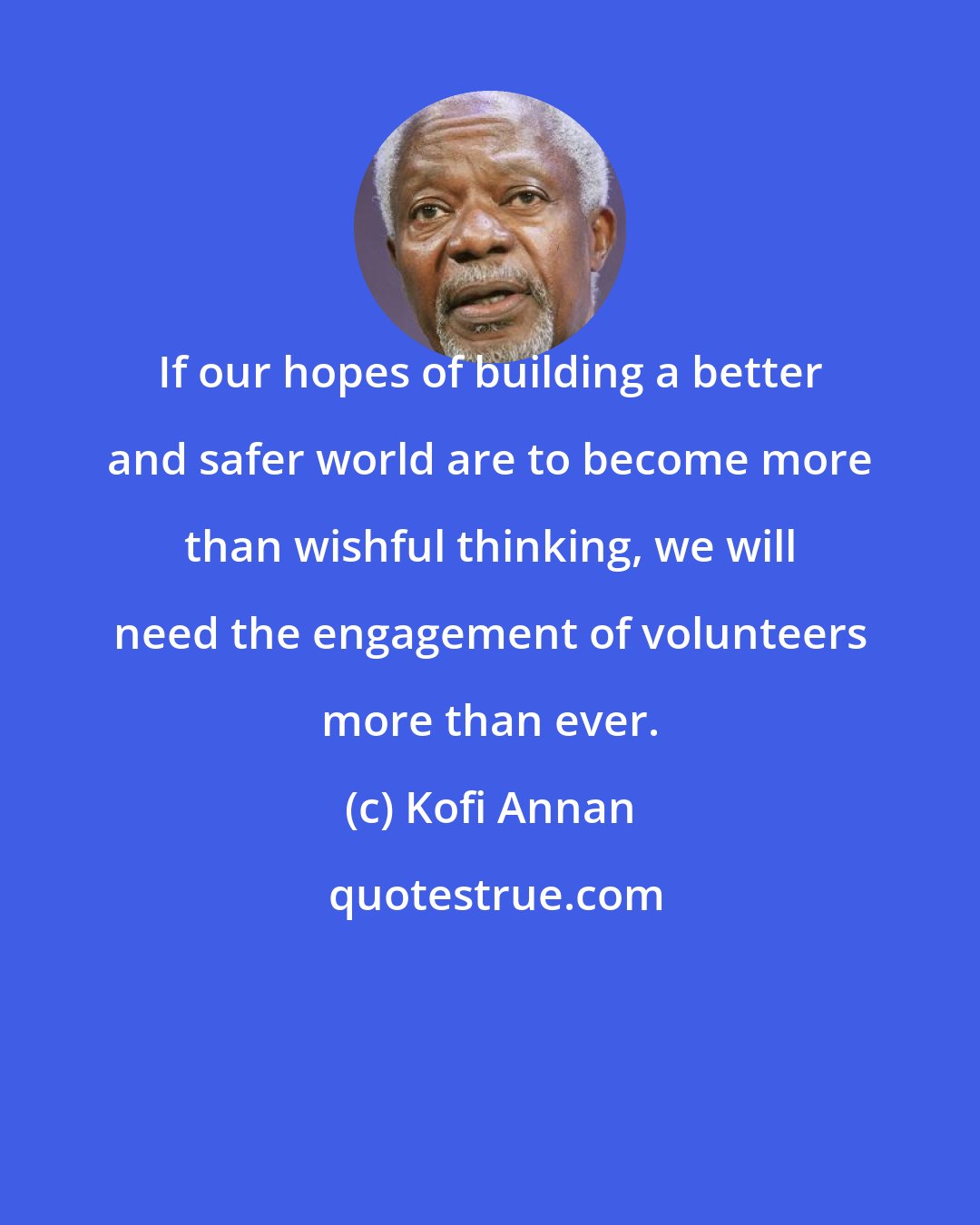 Kofi Annan: If our hopes of building a better and safer world are to become more than wishful thinking, we will need the engagement of volunteers more than ever.
