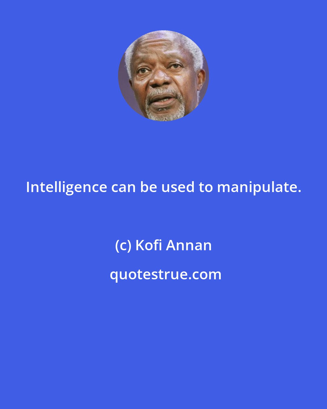 Kofi Annan: Intelligence can be used to manipulate.