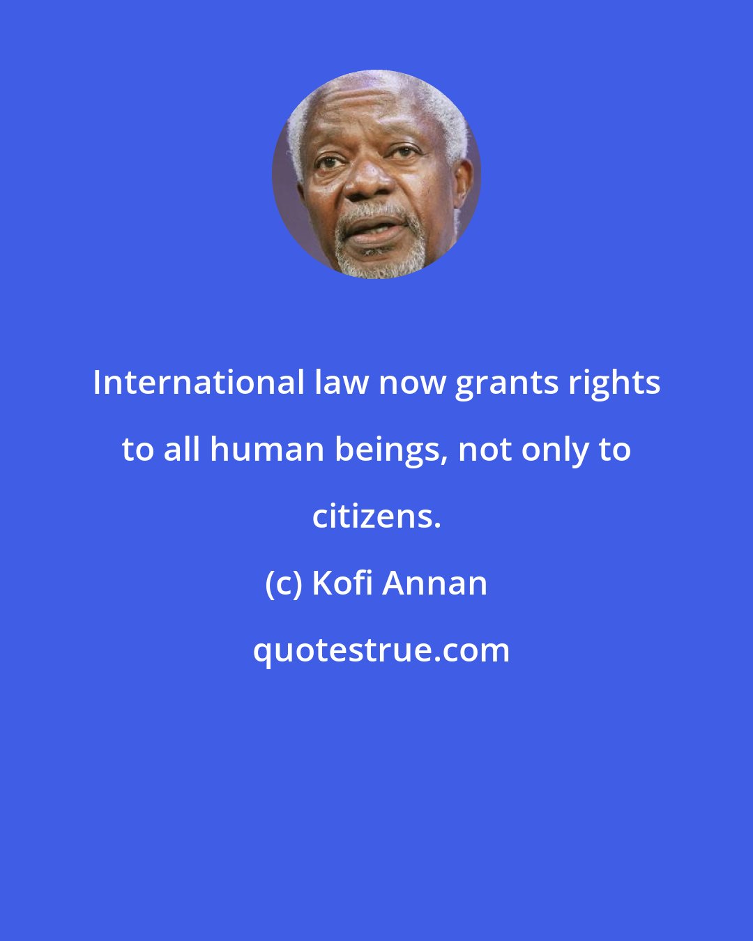 Kofi Annan: International law now grants rights to all human beings, not only to citizens.