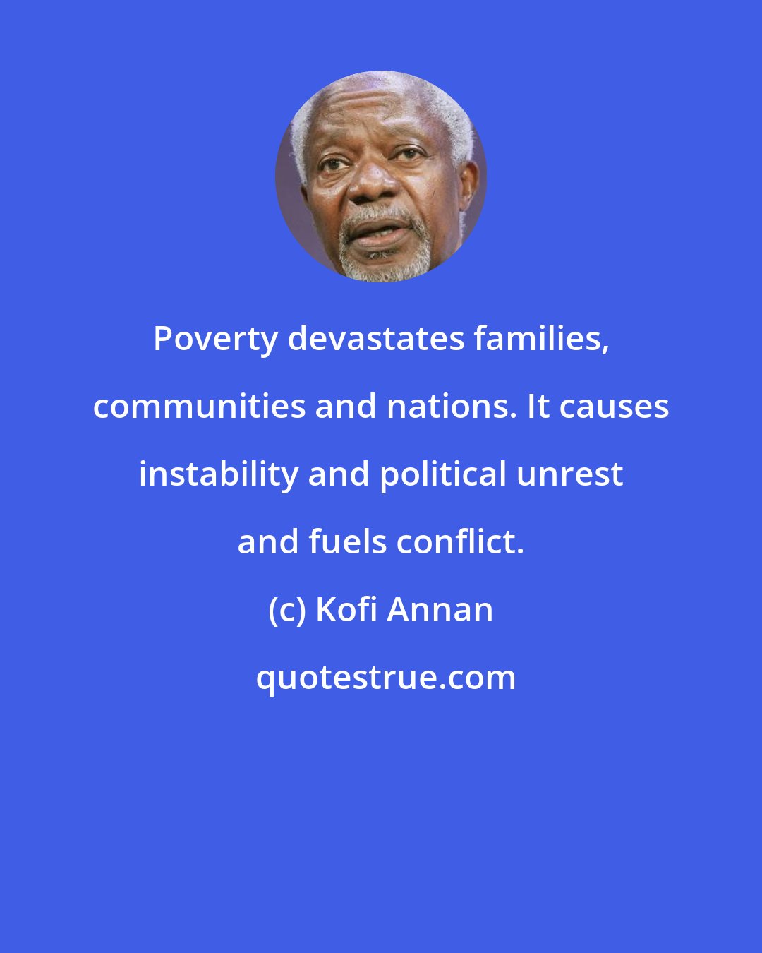 Kofi Annan: Poverty devastates families, communities and nations. It causes instability and political unrest and fuels conflict.