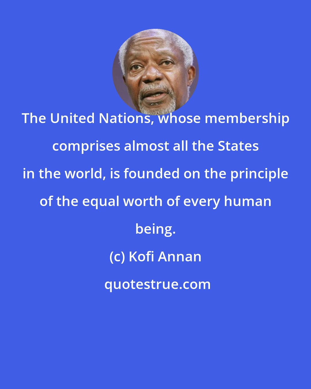 Kofi Annan: The United Nations, whose membership comprises almost all the States in the world, is founded on the principle of the equal worth of every human being.