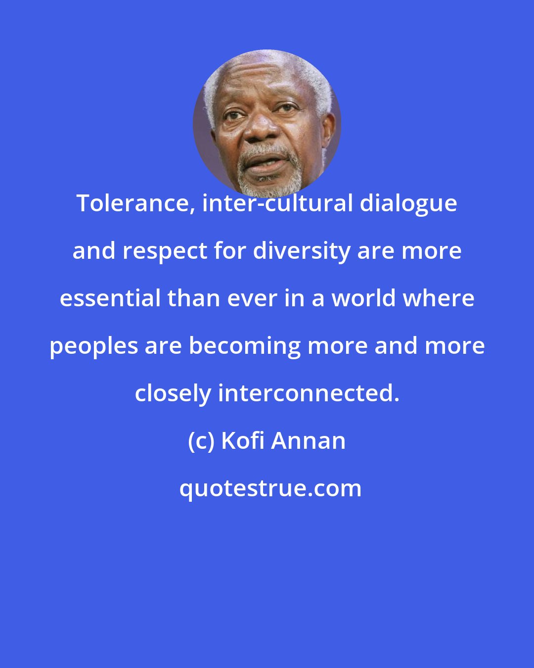 Kofi Annan: Tolerance, inter-cultural dialogue and respect for diversity are more essential than ever in a world where peoples are becoming more and more closely interconnected.