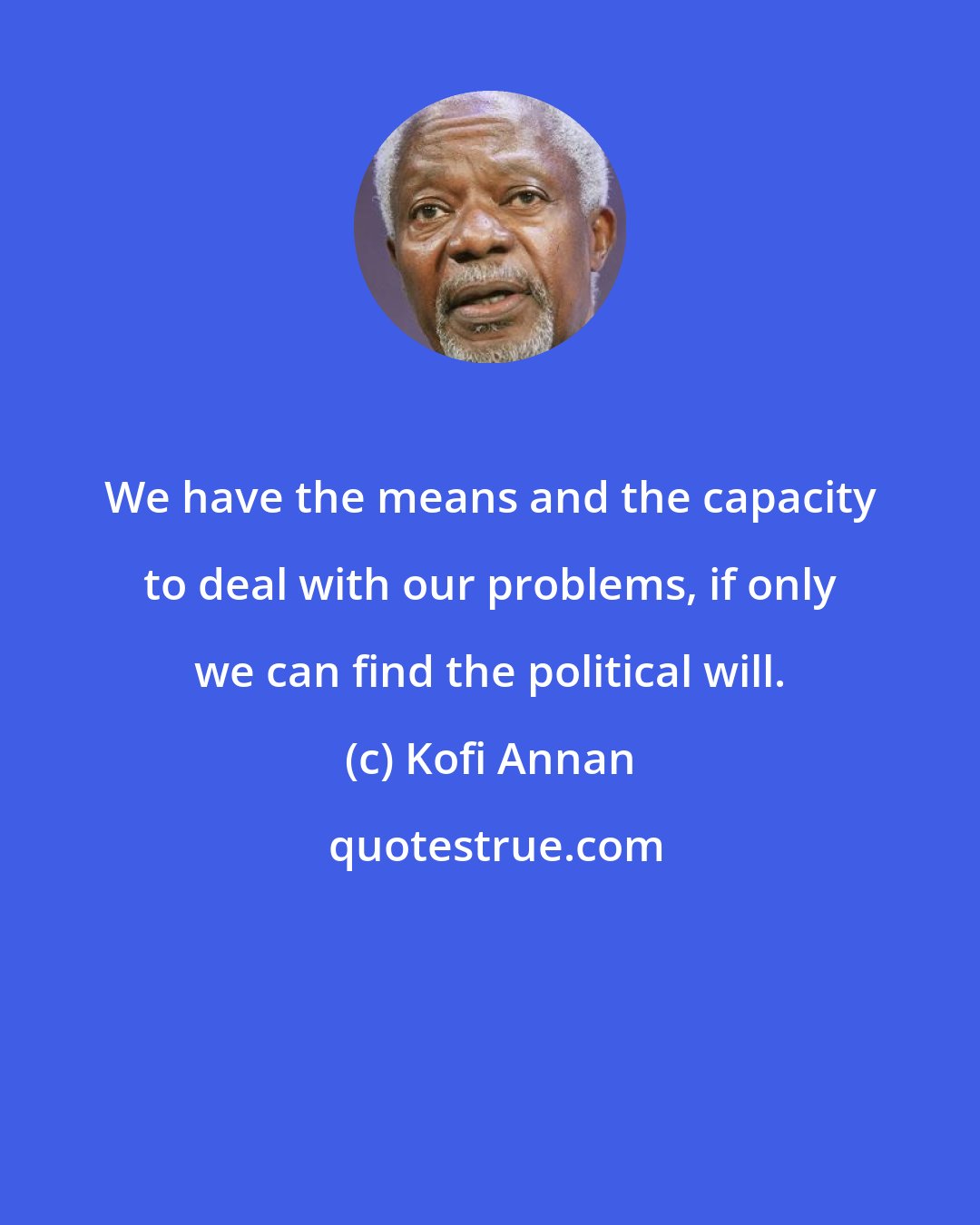 Kofi Annan: We have the means and the capacity to deal with our problems, if only we can find the political will.