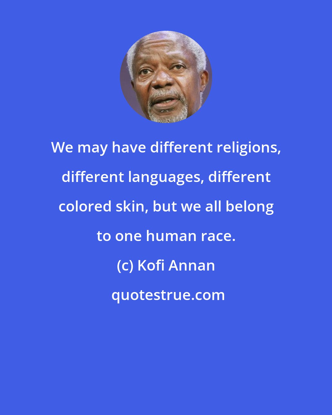 Kofi Annan: We may have different religions, different languages, different colored skin, but we all belong to one human race.