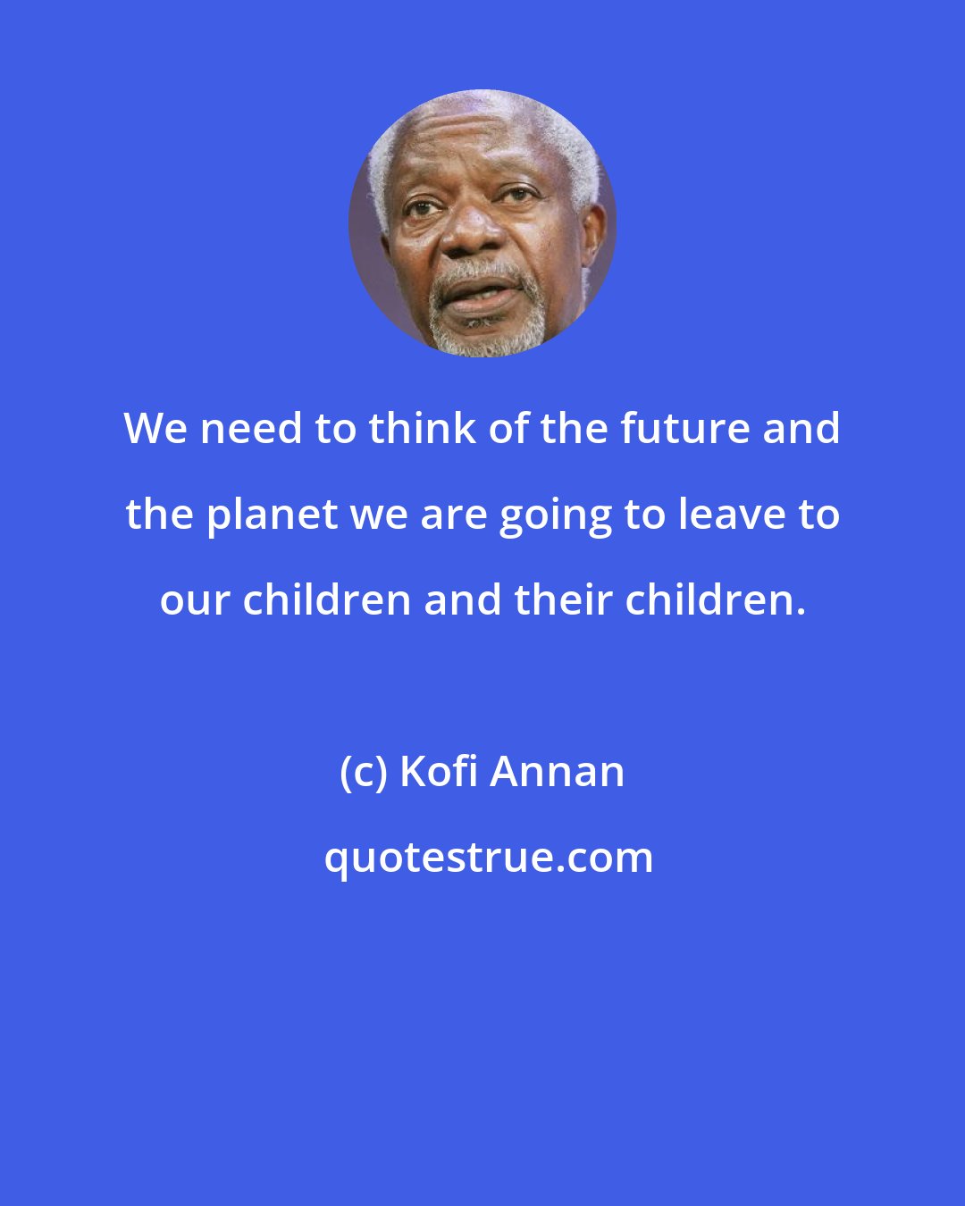 Kofi Annan: We need to think of the future and the planet we are going to leave to our children and their children.