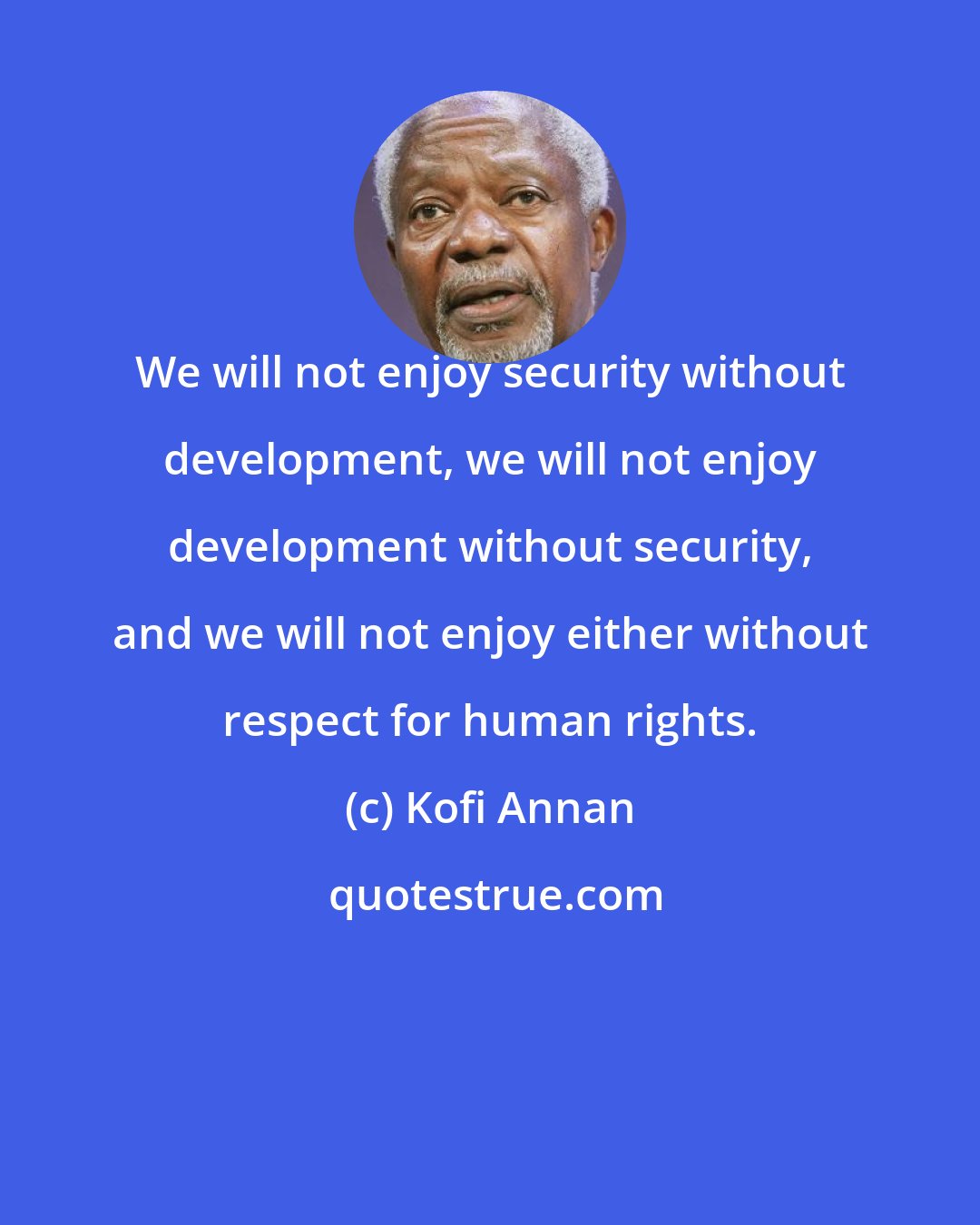 Kofi Annan: We will not enjoy security without development, we will not enjoy development without security, and we will not enjoy either without respect for human rights.