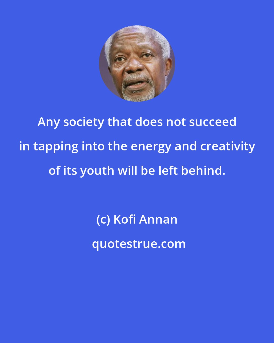 Kofi Annan: Any society that does not succeed in tapping into the energy and creativity of its youth will be left behind.