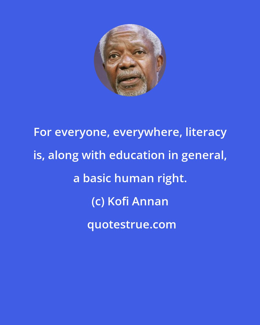 Kofi Annan: For everyone, everywhere, literacy is, along with education in general, a basic human right.