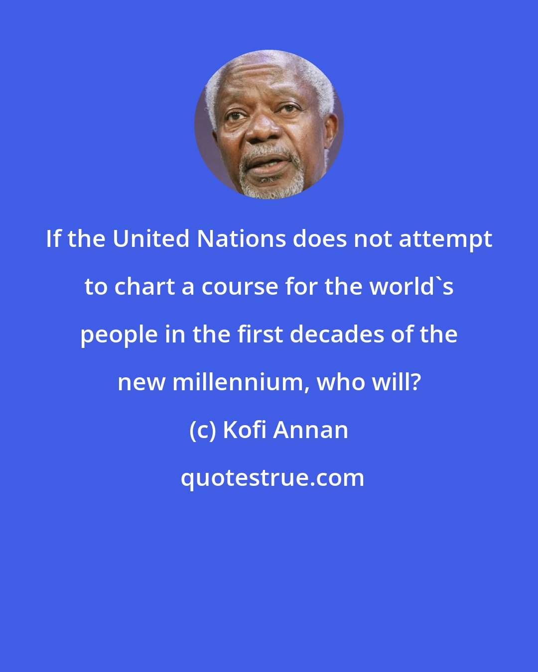 Kofi Annan: If the United Nations does not attempt to chart a course for the world's people in the first decades of the new millennium, who will?