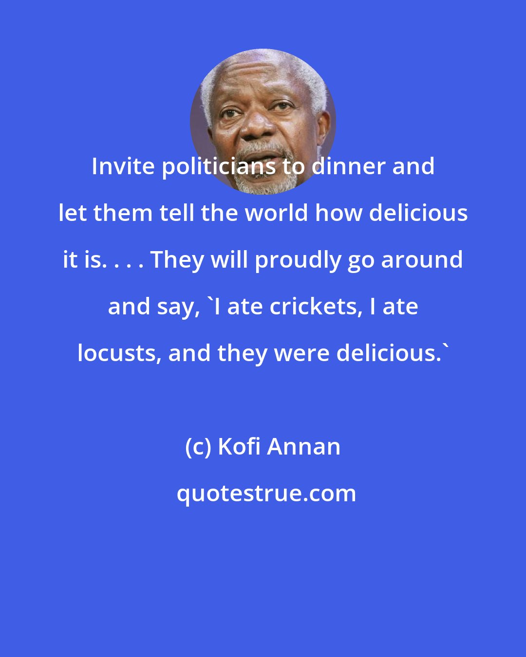 Kofi Annan: Invite politicians to dinner and let them tell the world how delicious it is. . . . They will proudly go around and say, 'I ate crickets, I ate locusts, and they were delicious.'