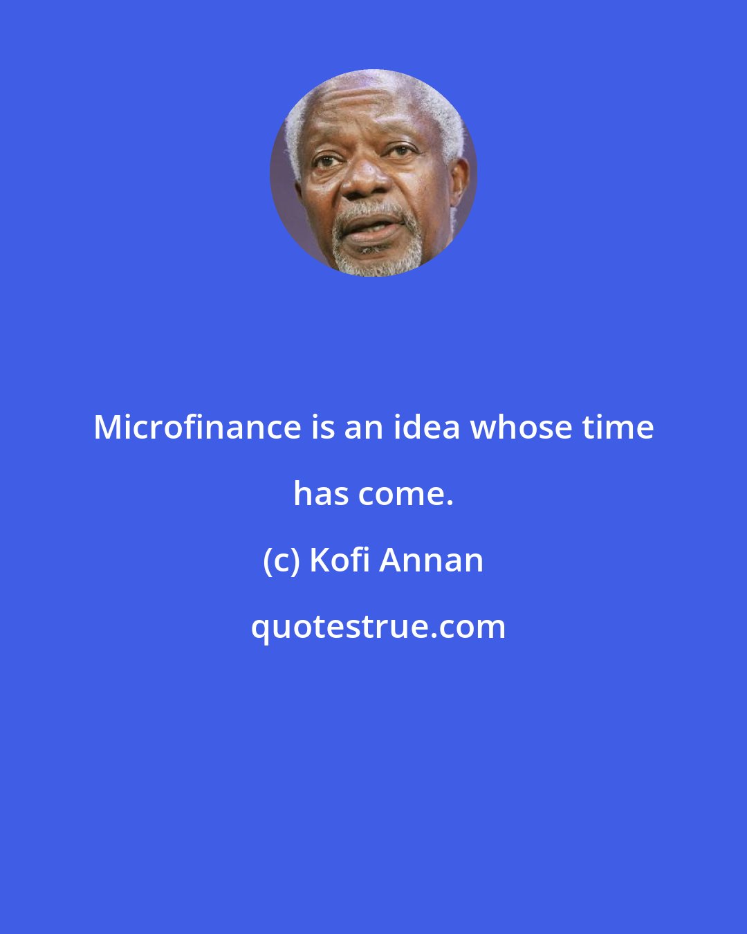 Kofi Annan: Microfinance is an idea whose time has come.