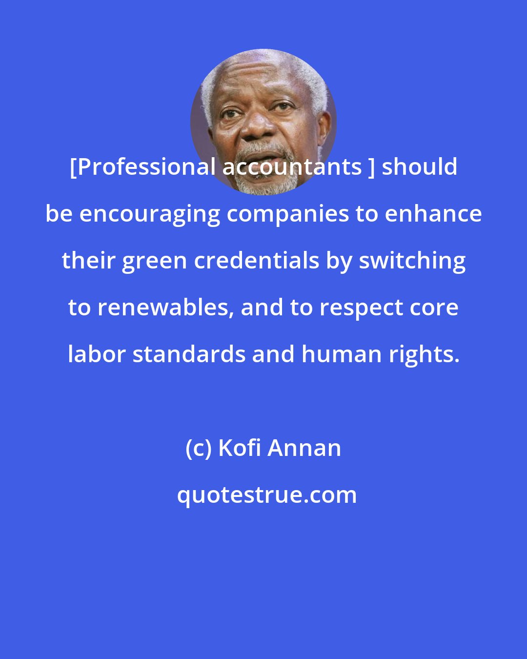 Kofi Annan: [Professional accountants ] should be encouraging companies to enhance their green credentials by switching to renewables, and to respect core labor standards and human rights.