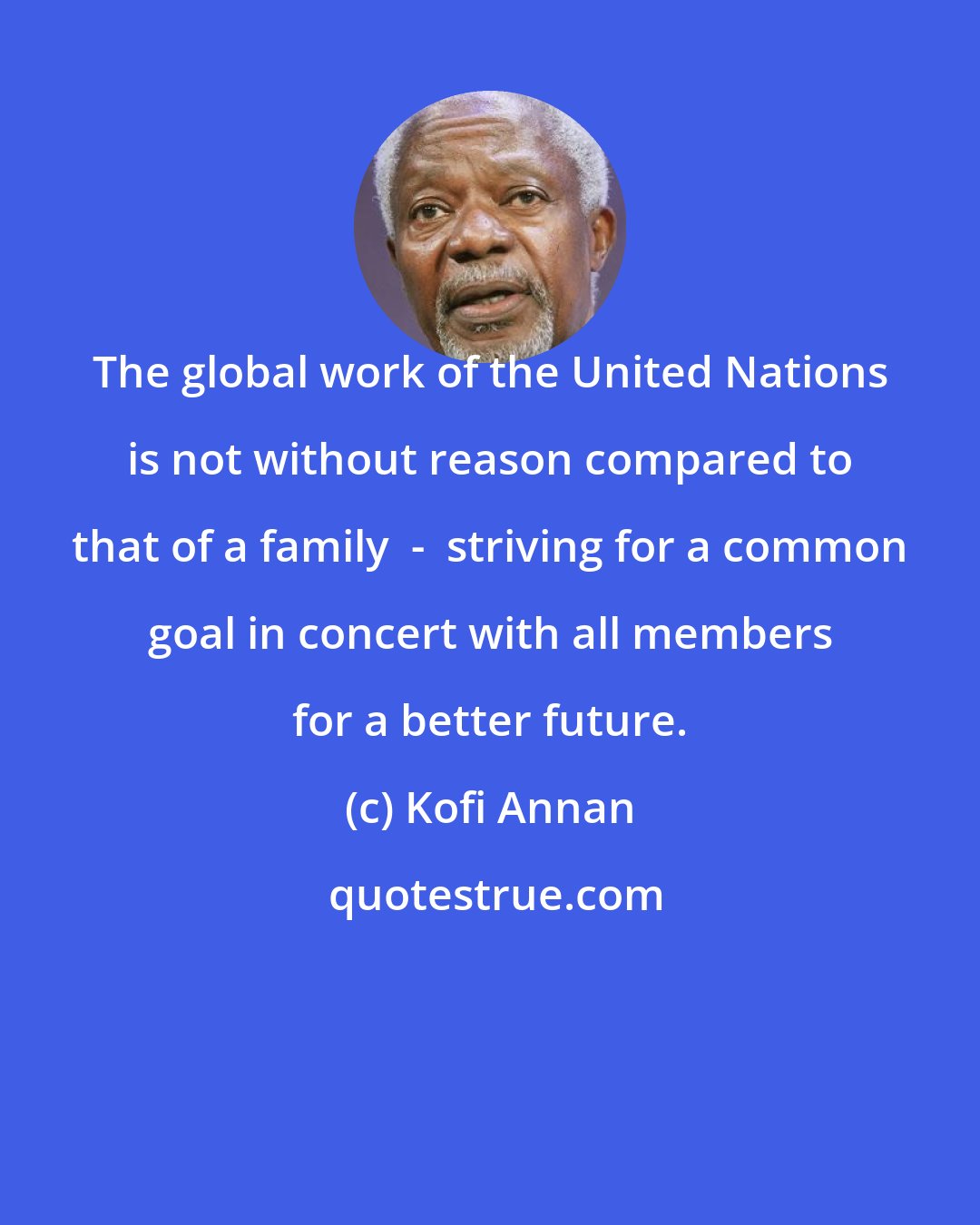 Kofi Annan: The global work of the United Nations is not without reason compared to that of a family  -  striving for a common goal in concert with all members for a better future.