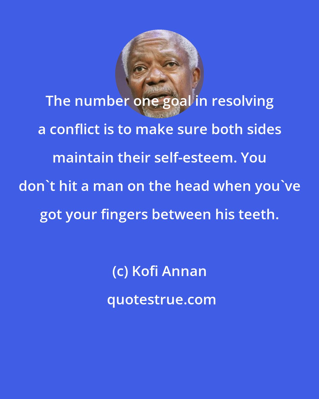 Kofi Annan: The number one goal in resolving a conflict is to make sure both sides maintain their self-esteem. You don't hit a man on the head when you've got your fingers between his teeth.