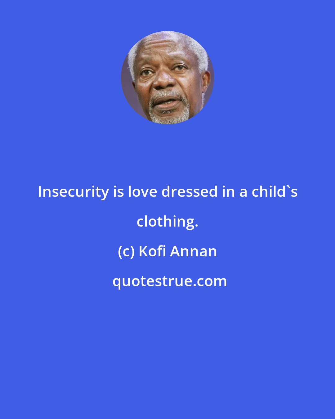 Kofi Annan: Insecurity is love dressed in a child's clothing.