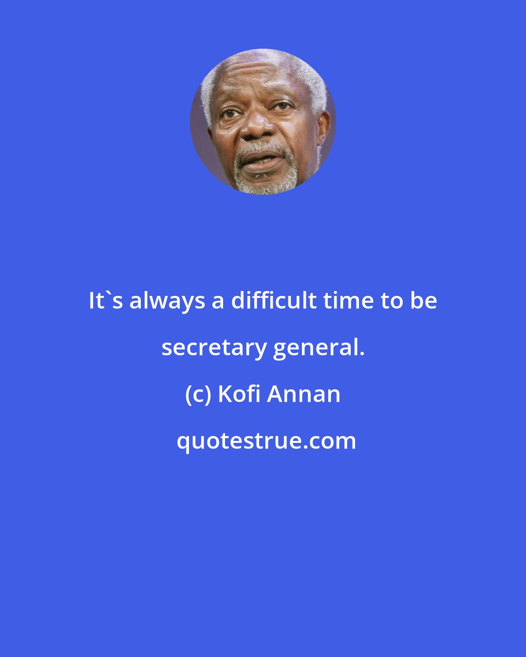 Kofi Annan: It's always a difficult time to be secretary general.