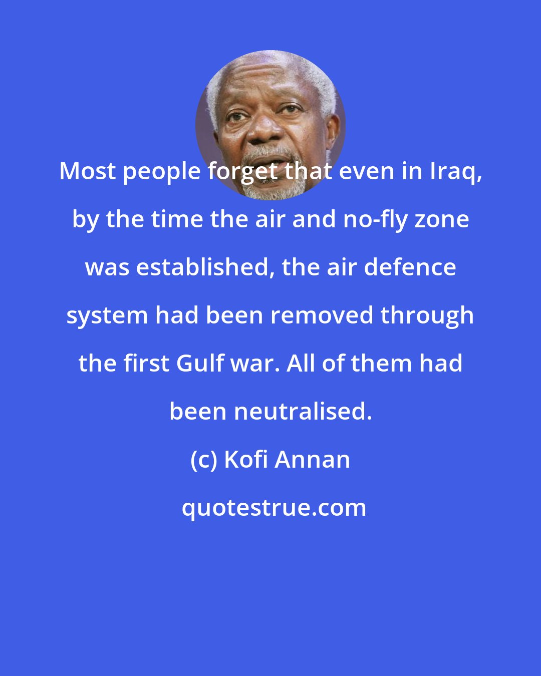 Kofi Annan: Most people forget that even in Iraq, by the time the air and no-fly zone was established, the air defence system had been removed through the first Gulf war. All of them had been neutralised.