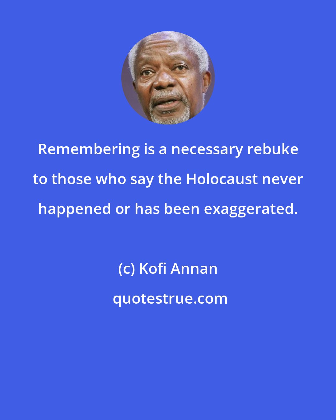 Kofi Annan: Remembering is a necessary rebuke to those who say the Holocaust never happened or has been exaggerated.