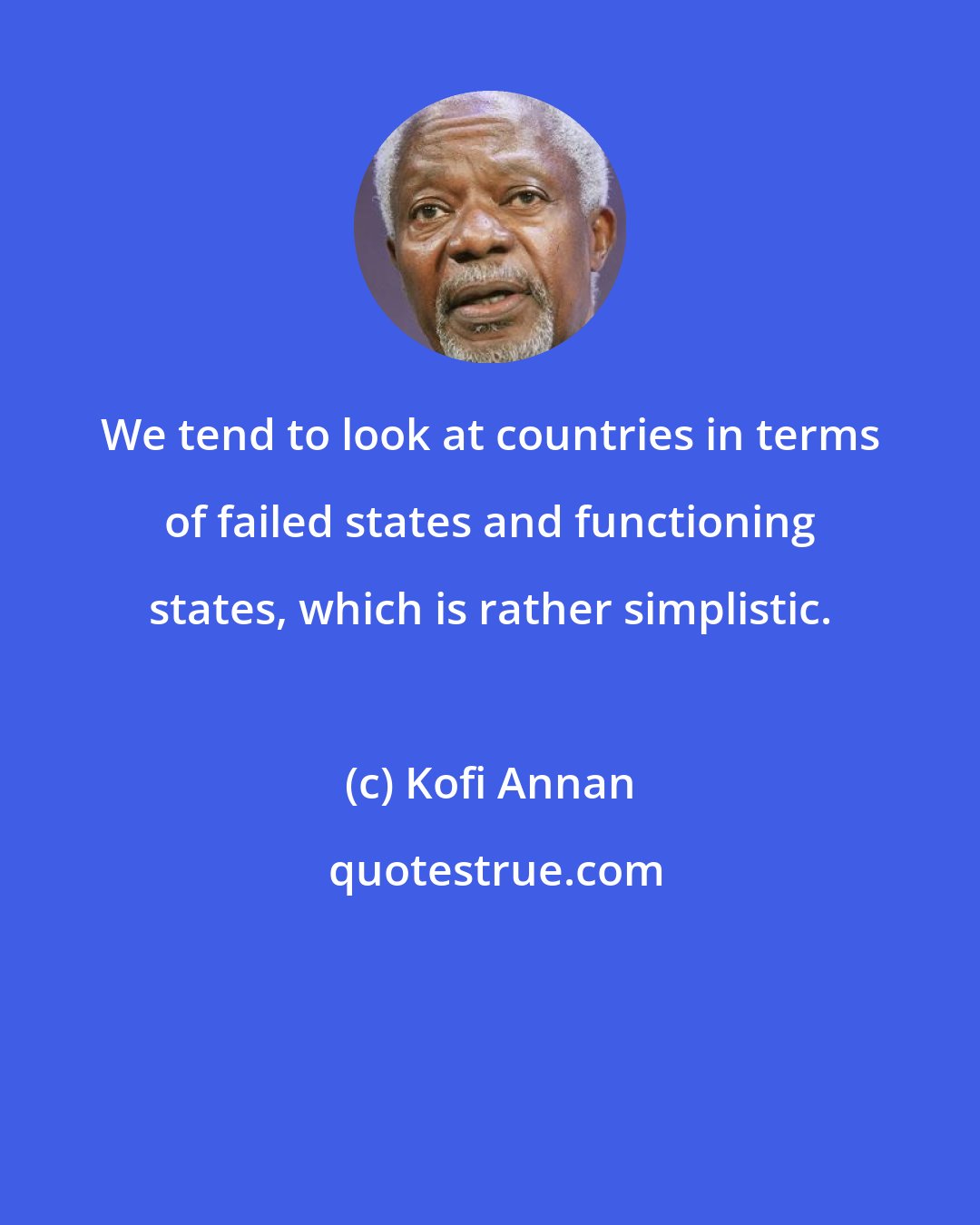 Kofi Annan: We tend to look at countries in terms of failed states and functioning states, which is rather simplistic.