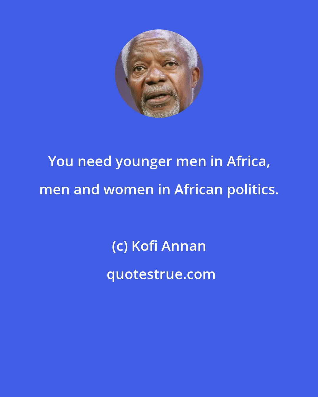 Kofi Annan: You need younger men in Africa, men and women in African politics.