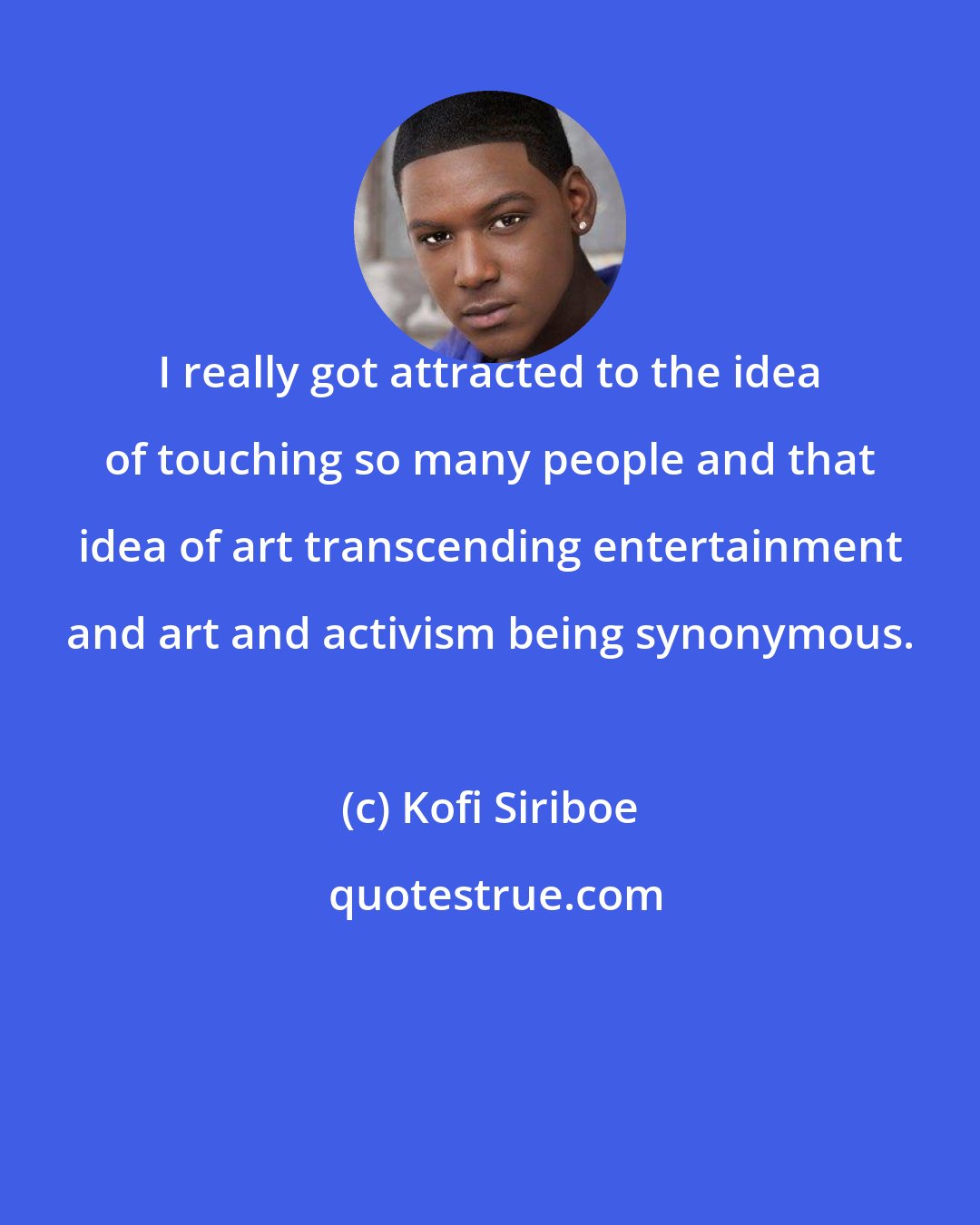 Kofi Siriboe: I really got attracted to the idea of touching so many people and that idea of art transcending entertainment and art and activism being synonymous.