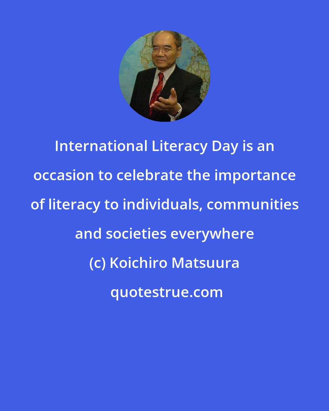 Koichiro Matsuura: International Literacy Day is an occasion to celebrate the importance of literacy to individuals, communities and societies everywhere