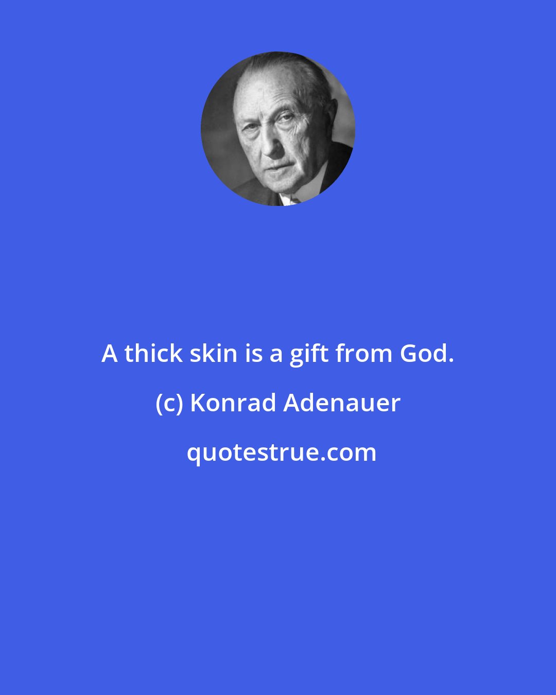 Konrad Adenauer: A thick skin is a gift from God.