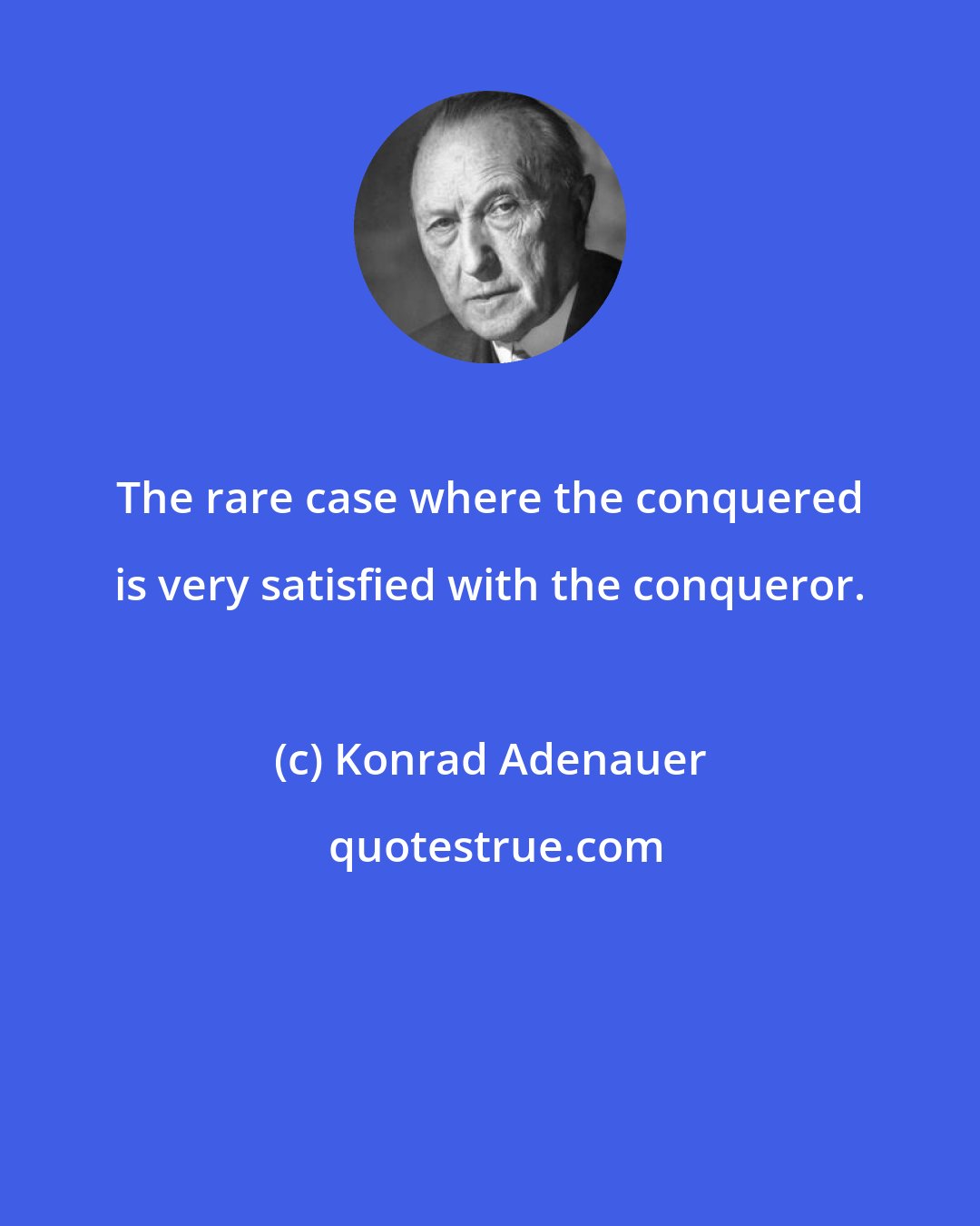 Konrad Adenauer: The rare case where the conquered is very satisfied with the conqueror.